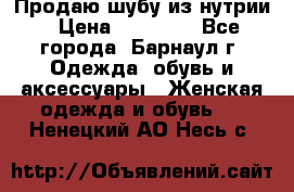 Продаю шубу из нутрии › Цена ­ 10 000 - Все города, Барнаул г. Одежда, обувь и аксессуары » Женская одежда и обувь   . Ненецкий АО,Несь с.